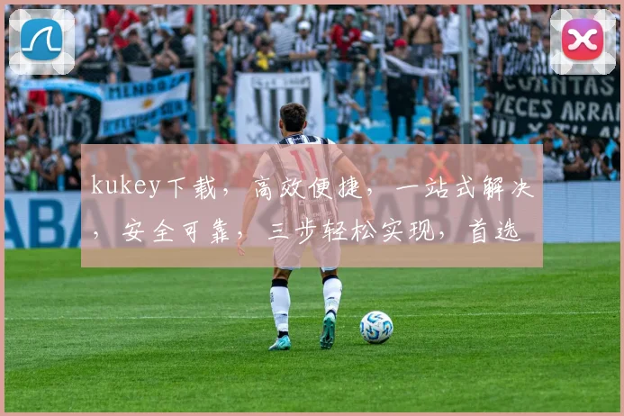 kukey下载，高效便捷，一站式解决，安全可靠，三步轻松实现，首选体验之选，