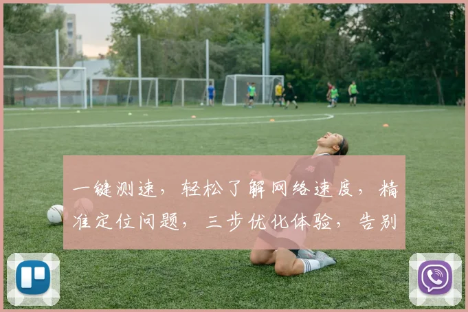 一键测速，轻松了解网络速度，精准定位问题，三步优化体验，告别卡顿，畅享高速网络