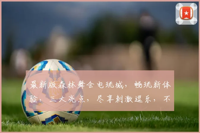 最新版森林舞会电玩城，畅玩新体验，三大亮点，尽享刺激逗乐，不容错过