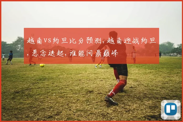 越南vs约旦比分预测,越南迎战约旦,悬念迭起,谁能问鼎巅峰