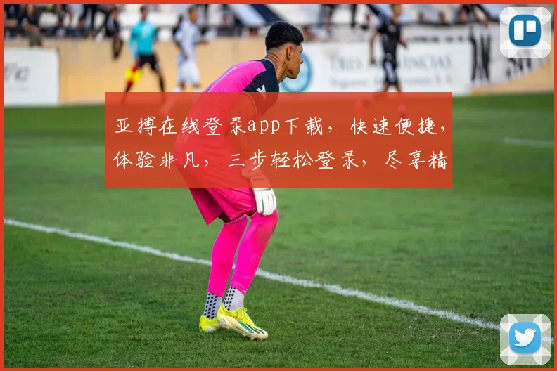亚搏在线登录app下载，快速便捷，体验非凡，三步轻松登录，尽享精彩，不容错过
