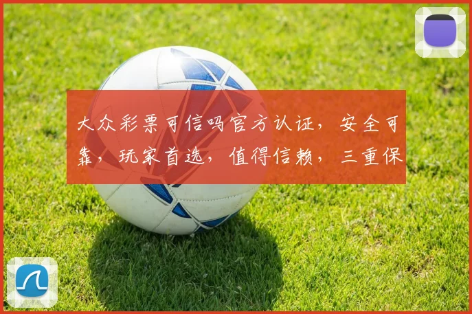 大众彩票可信吗官方认证，安全可靠，玩家首选，值得信赖，三重保障，放心投注。