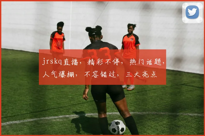 jrskq直播，精彩不停，热门话题，人气爆棚，不容错过，三大亮点