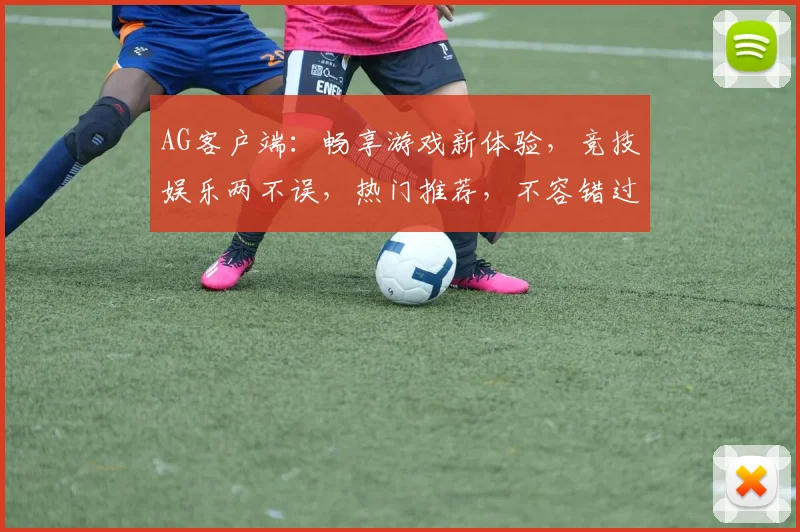 AG客户端：畅享游戏新体验，竞技娱乐两不误，热门推荐，不容错过