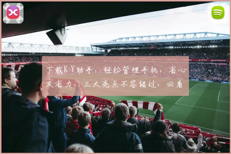 下载K Y助手，轻松管理手机，省心又省力，三大亮点不容错过，必看攻略