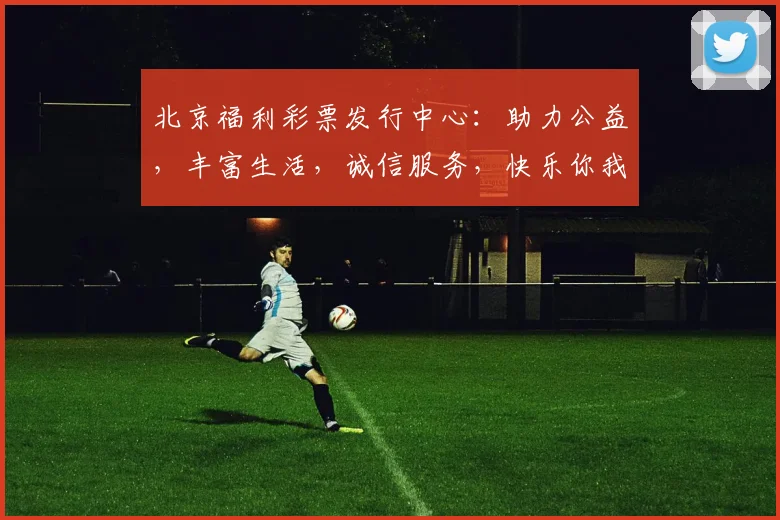 北京福利彩票发行中心：助力公益，丰富生活，诚信服务，快乐你我，共筑美好未来。