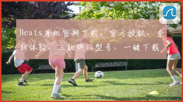 Beats耳机官网下载，官方授权，全新体验，三款热门型号，一键下载，畅享音乐，不容错过，