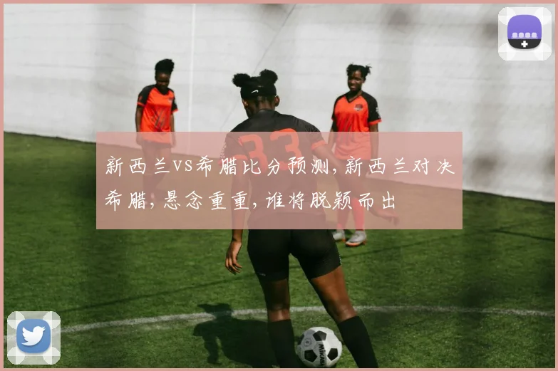 新西兰vs希腊比分预测,新西兰对决希腊,悬念重重,谁将脱颖而出