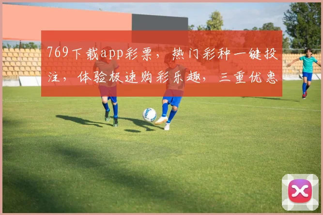 769下载app彩票，热门彩种一键投注，体验极速购彩乐趣，三重优惠等你来