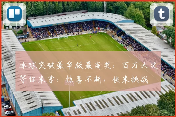 冰球突破豪华版最高奖，百万大奖等你来拿，惊喜不断，快来挑战